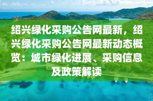 紹興綠化采購公告網(wǎng)最新，紹興綠化采購公告網(wǎng)最新動態(tài)概覽：城市綠化進(jìn)展、采購信息及政策解讀