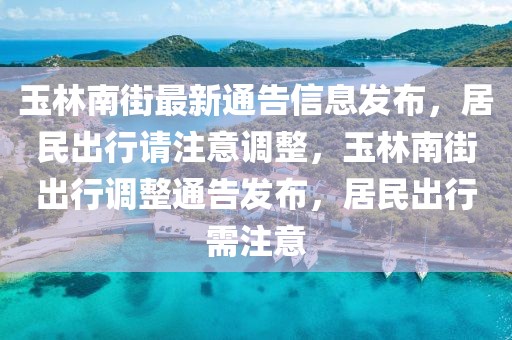 玉林南街最新通告信息發(fā)布，居民出行請(qǐng)注意調(diào)整，玉林南街出行調(diào)整通告發(fā)布，居民出行需注意