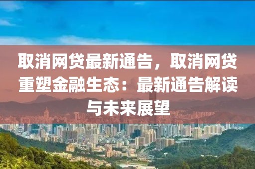 取消網貸最新通告，取消網貸重塑金融生態：最新通告解讀與未來展望