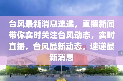臺風(fēng)最新消息速遞，直播新聞帶你實(shí)時(shí)關(guān)注臺風(fēng)動態(tài)，實(shí)時(shí)直播，臺風(fēng)最新動態(tài)，速遞最新消息