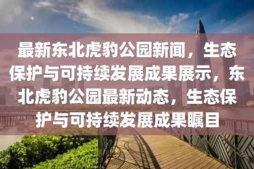 最新東北虎豹公園新聞，生態(tài)保護(hù)與可持續(xù)發(fā)展成果展示，東北虎豹公園最新動(dòng)態(tài)，生態(tài)保護(hù)與可持續(xù)發(fā)展成果矚目