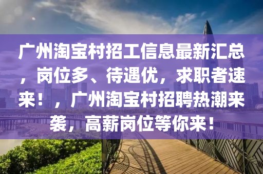 廣州淘寶村招工信息最新匯總，崗位多、待遇優，求職者速來！，廣州淘寶村招聘熱潮來襲，高薪崗位等你來！