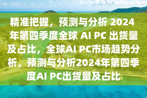 精準把握，預測與分析 2024 年第四季度全球 AI PC 出貨量及占比，全球AI PC市場趨勢分析，預測與分析2024年第四季度AI PC出貨量及占比