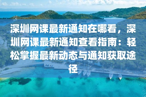 深圳網課最新通知在哪看，深圳網課最新通知查看指南：輕松掌握最新動態與通知獲取途徑
