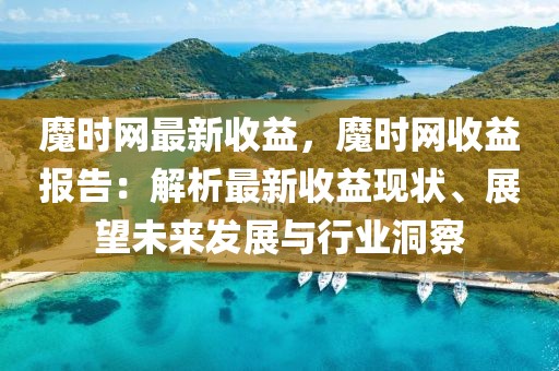 魔時網最新收益，魔時網收益報告：解析最新收益現狀、展望未來發展與行業洞察