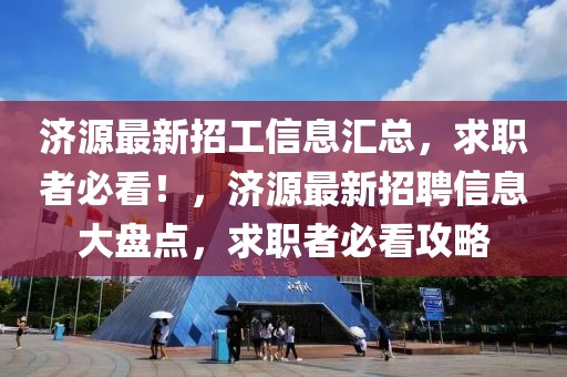 濟源最新招工信息匯總，求職者必看！，濟源最新招聘信息大盤點，求職者必看攻略