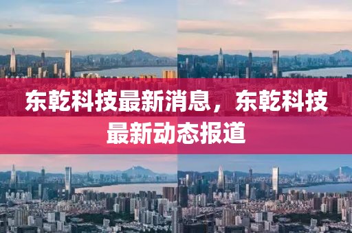 東乾科技最新消息，東乾科技最新動態報道