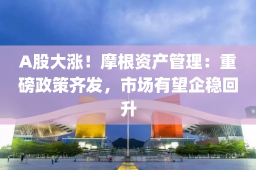 A股大漲！摩根資產管理：重磅政策齊發，市場有望企穩回升