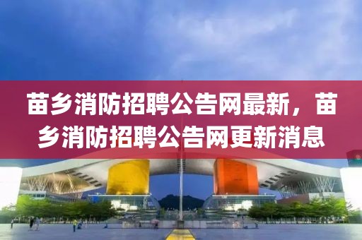 苗鄉(xiāng)消防招聘公告網(wǎng)最新，苗鄉(xiāng)消防招聘公告網(wǎng)更新消息