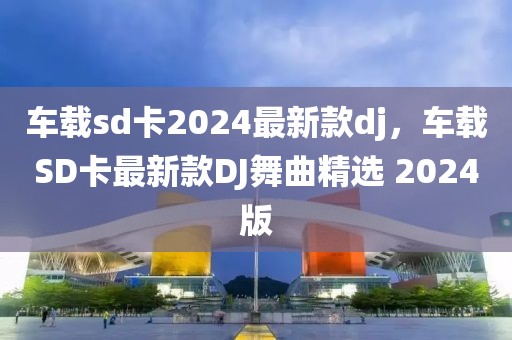 車載sd卡2024最新款dj，車載SD卡最新款DJ舞曲精選 2024版