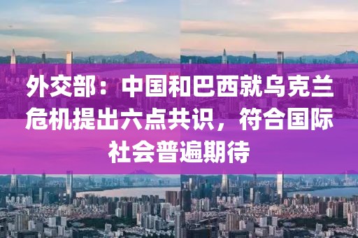 外交部：中國(guó)和巴西就烏克蘭危機(jī)提出六點(diǎn)共識(shí)，符合國(guó)際社會(huì)普遍期待