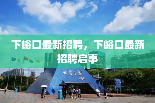 下峪口最新招聘，下峪口最新招聘啟事