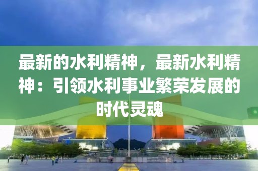 最新的水利精神，最新水利精神：引領水利事業(yè)繁榮發(fā)展的時代靈魂