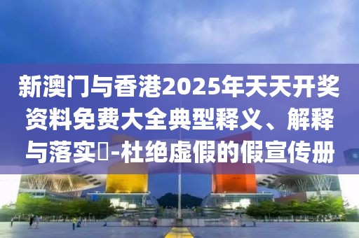 新澳門與香港2025年天天開獎資料免費大全典型釋義、解釋與落實?-杜絕虛假的假宣傳冊