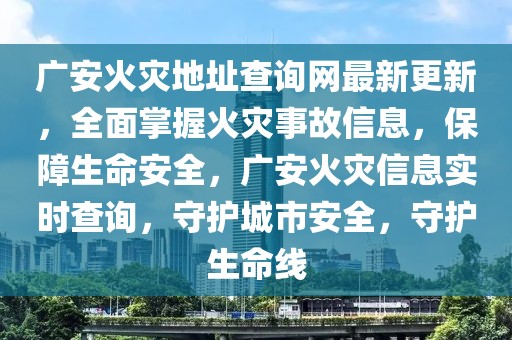 廣安火災(zāi)地址查詢網(wǎng)最新更新，全面掌握火災(zāi)事故信息，保障生命安全，廣安火災(zāi)信息實時查詢，守護城市安全，守護生命線