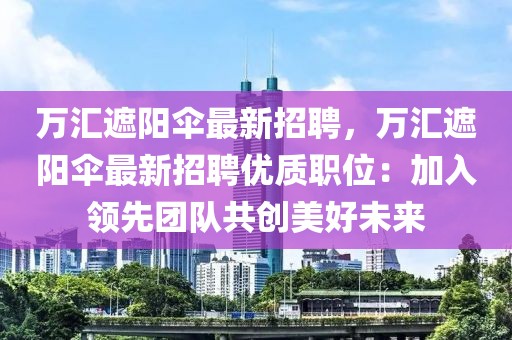 萬匯遮陽傘最新招聘，萬匯遮陽傘最新招聘優(yōu)質(zhì)職位：加入領(lǐng)先團隊共創(chuàng)美好未來