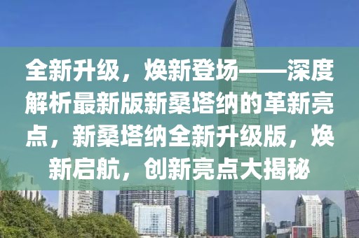 全新升級，煥新登場——深度解析最新版新桑塔納的革新亮點，新桑塔納全新升級版，煥新啟航，創新亮點大揭秘