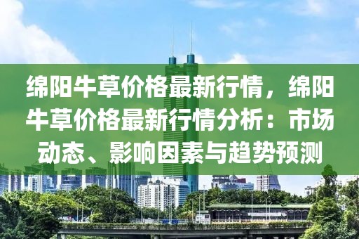 綿陽牛草價格最新行情，綿陽牛草價格最新行情分析：市場動態、影響因素與趨勢預測