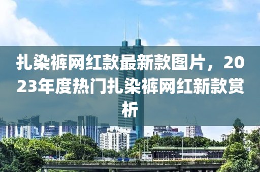 扎染褲網紅款最新款圖片，2023年度熱門扎染褲網紅新款賞析