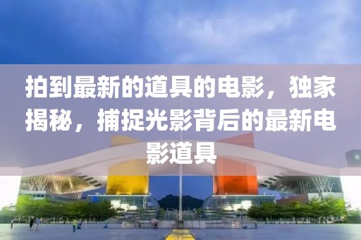 拍到最新的道具的電影，獨家揭秘，捕捉光影背后的最新電影道具