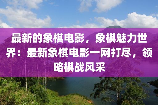 最新的象棋電影，象棋魅力世界：最新象棋電影一網打盡，領略棋戰風采
