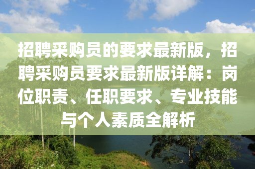 招聘采購員的要求最新版，招聘采購員要求最新版詳解：崗位職責、任職要求、專業技能與個人素質全解析