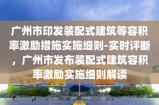 廣州市印發(fā)裝配式建筑等容積率激勵措施實施細則-實時評斷，廣州市發(fā)布裝配式建筑容積率激勵實施細則解讀