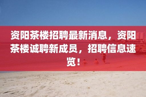 資陽茶樓招聘最新消息，資陽茶樓誠聘新成員，招聘信息速覽！