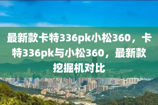 最新款卡特336pk小松360，卡特336pk與小松360，最新款挖掘機(jī)對(duì)比