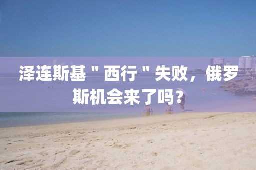 澤連斯基＂西行＂失敗，俄羅斯機會來了嗎？