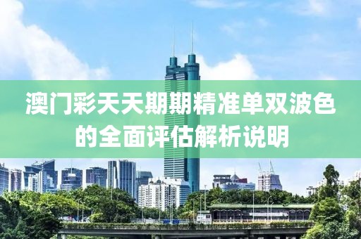 澳門彩天天期期精準單雙波色的全面評估解析說明