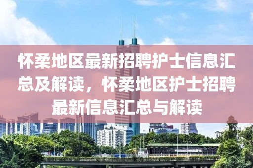 懷柔地區最新招聘護士信息匯總及解讀，懷柔地區護士招聘最新信息匯總與解讀