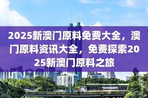 2025新澳門原料免費大全，澳門原料資訊大全，免費探索2025新澳門原料之旅
