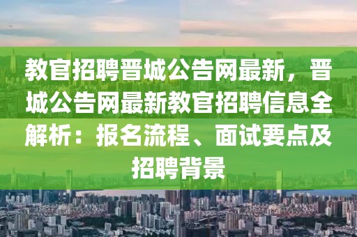 教官招聘晉城公告網最新，晉城公告網最新教官招聘信息全解析：報名流程、面試要點及招聘背景
