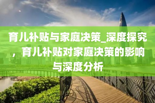 育兒補貼與家庭決策_深度探究，育兒補貼對家庭決策的影響與深度分析