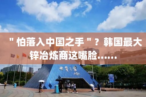 ＂怕落入中國之手＂？韓國最大鋅冶煉商這嘴臉……