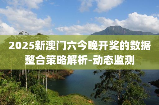 2025新澳門六今晚開獎的數據整合策略解析-動態監測