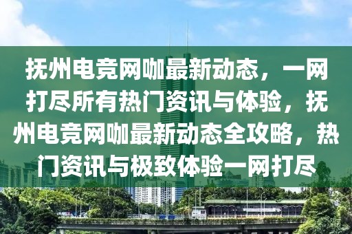 撫州電競網咖最新動態，一網打盡所有熱門資訊與體驗，撫州電競網咖最新動態全攻略，熱門資訊與極致體驗一網打盡