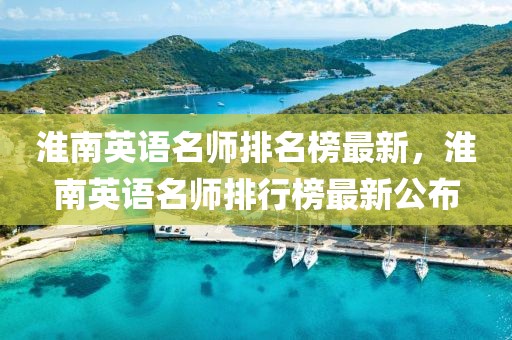 淮南英語名師排名榜最新，淮南英語名師排行榜最新公布