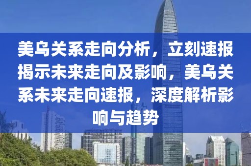 美烏關系走向分析，立刻速報揭示未來走向及影響，美烏關系未來走向速報，深度解析影響與趨勢