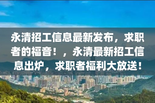 永清招工信息最新發布，求職者的福音！，永清最新招工信息出爐，求職者福利大放送！