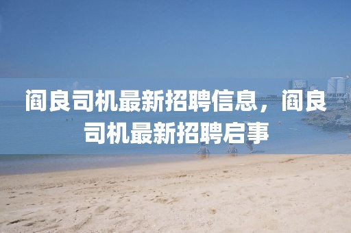 閻良司機最新招聘信息，閻良司機最新招聘啟事
