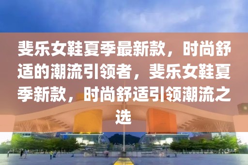 斐樂女鞋夏季最新款，時尚舒適的潮流引領(lǐng)者，斐樂女鞋夏季新款，時尚舒適引領(lǐng)潮流之選