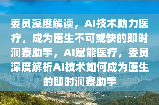 委員深度解讀，AI技術助力醫(yī)療，成為醫(yī)生不可或缺的即時洞察助手，AI賦能醫(yī)療，委員深度解析AI技術如何成為醫(yī)生的即時洞察助手