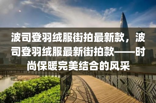 波司登羽絨服街拍最新款，波司登羽絨服最新街拍款——時尚保暖完美結合的風采