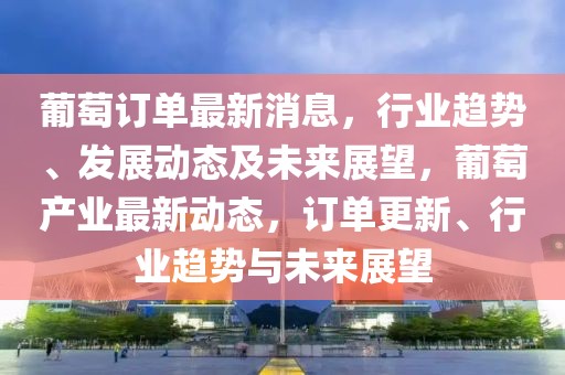 葡萄訂單最新消息，行業(yè)趨勢、發(fā)展動態(tài)及未來展望，葡萄產(chǎn)業(yè)最新動態(tài)，訂單更新、行業(yè)趨勢與未來展望