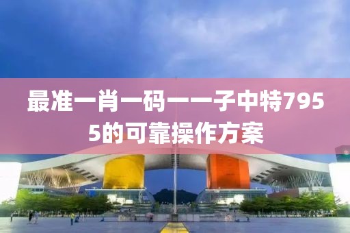 最準一肖一碼一一子中特7955的可靠操作方案