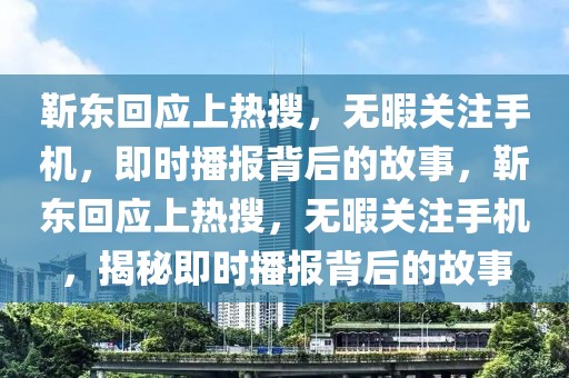 靳東回應上熱搜，無暇關注手機，即時播報背后的故事，靳東回應上熱搜，無暇關注手機，揭秘即時播報背后的故事