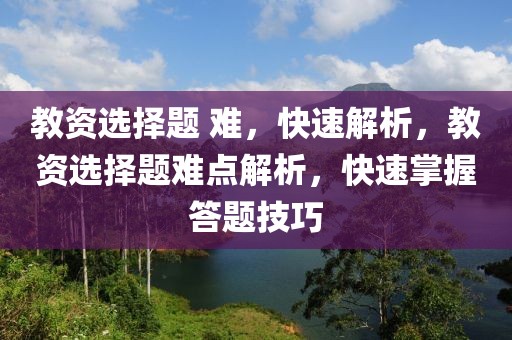 教資選擇題 難，快速解析，教資選擇題難點解析，快速掌握答題技巧