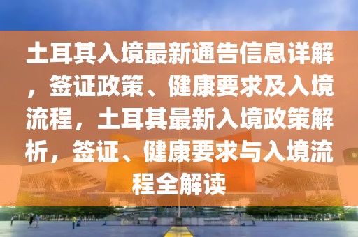 土耳其入境最新通告信息詳解，簽證政策、健康要求及入境流程，土耳其最新入境政策解析，簽證、健康要求與入境流程全解讀